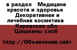  в раздел : Медицина, красота и здоровье » Декоративная и лечебная косметика . Кировская обл.,Шишканы слоб.